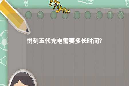 悦刻五代充电需要多长时间	？ 